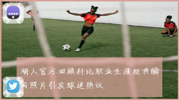 湖人官方回顾科比职业生涯经典瞬间照片引发球迷热议
