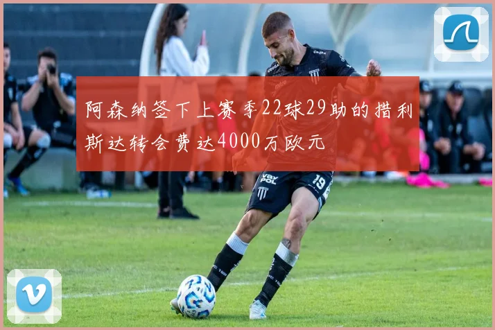 阿森纳签下上赛季22球29助的措利斯达转会费达4000万欧元