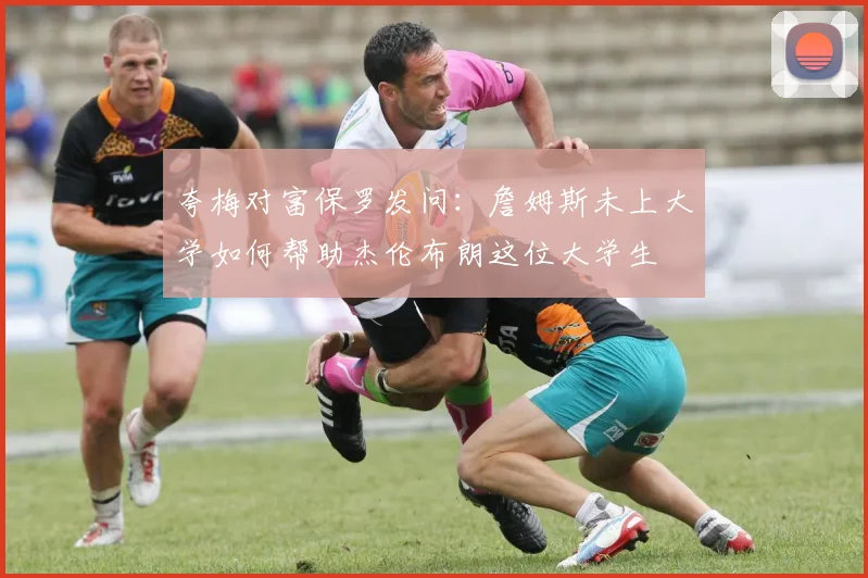 夸梅对富保罗发问:詹姆斯未上大学如何帮助杰伦布朗这位大学生