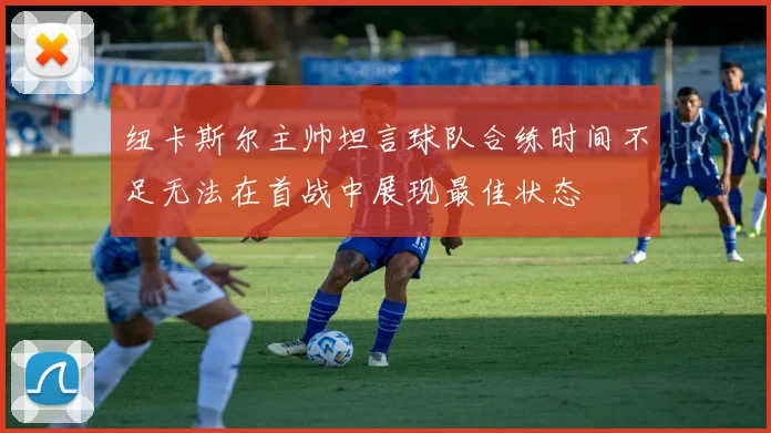 纽卡斯尔主帅坦言球队合练时间不足无法在首战中展现最佳状态